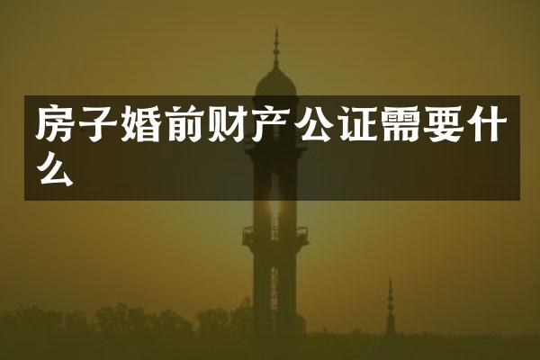 房子婚前财产公证需要什么