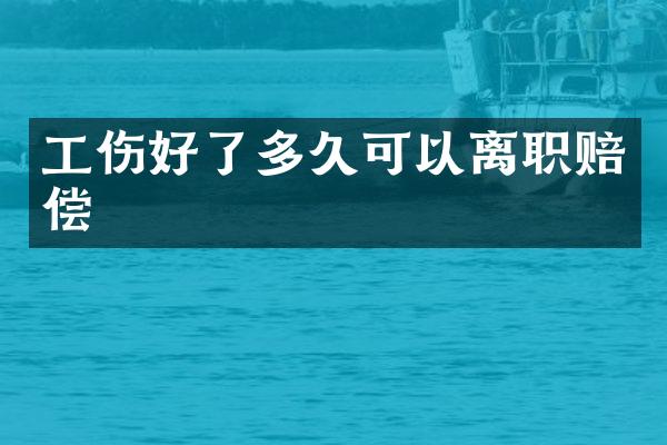 工伤好了多久可以离职赔偿