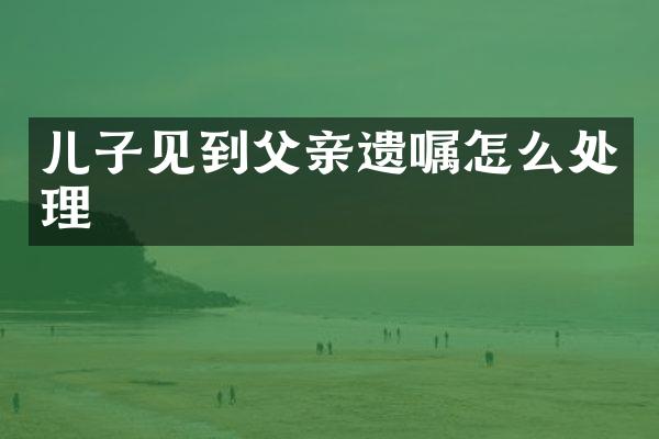 儿子见到父亲遗嘱怎么处理