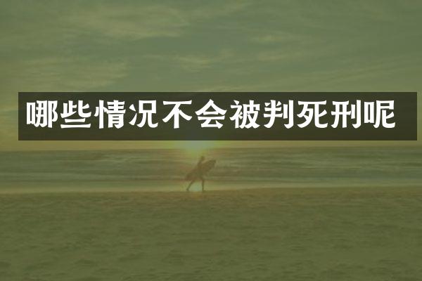 哪些情况不会被判死刑呢