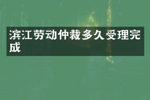 滨江劳动仲裁多久受理完成