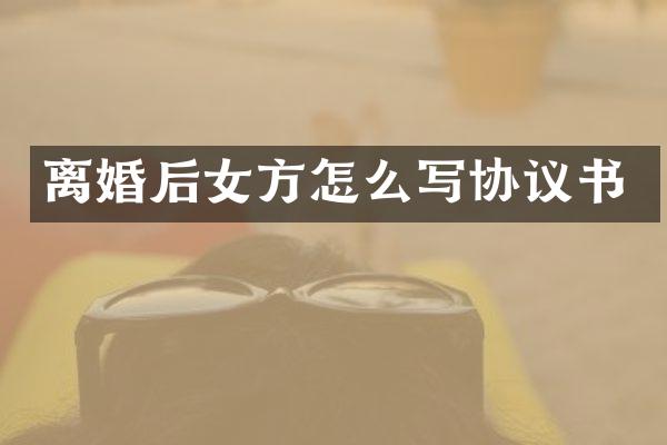 离婚后女方怎么写协议书