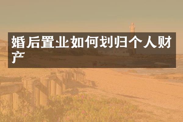 婚后置业如何划归个人财产