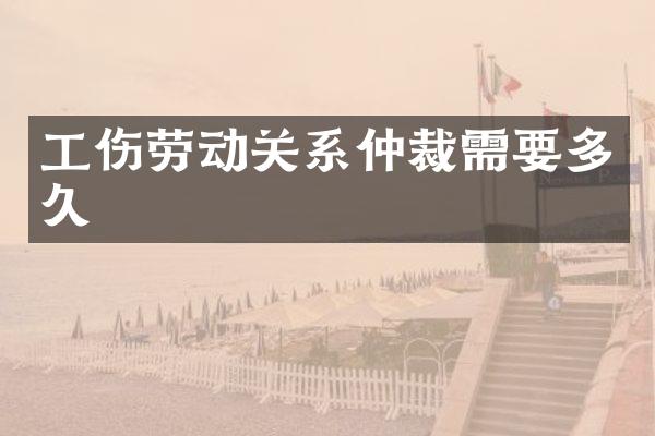 工伤劳动关系仲裁需要多久
