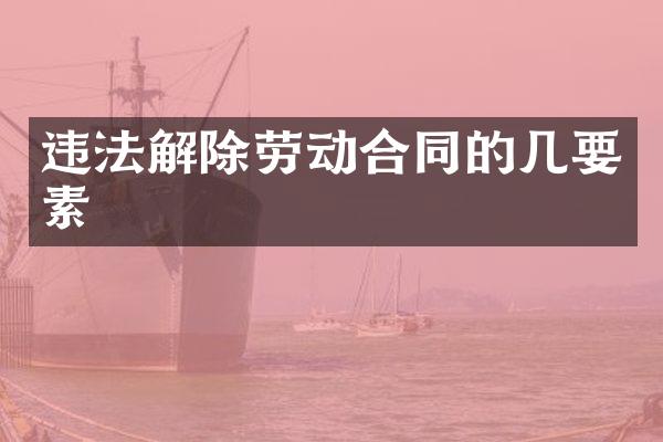 违法解除劳动合同的几要素