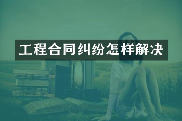工程合同纠纷怎样解决