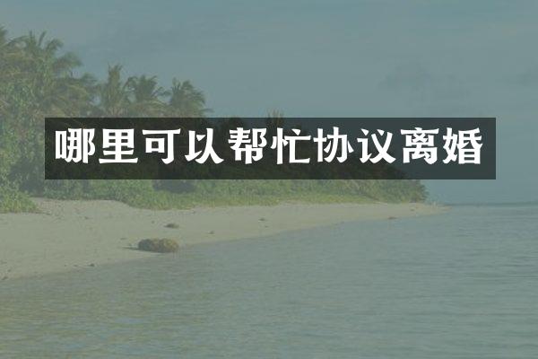 哪里可以帮忙协议离婚