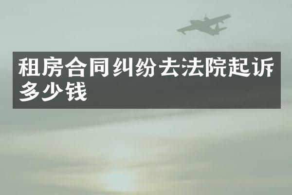 租房合同纠纷去法院起诉多少钱