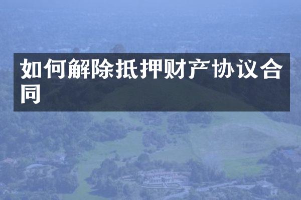 如何解除抵押财产协议合同