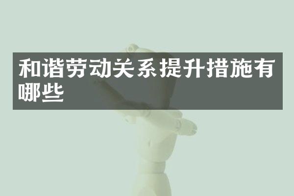 和谐劳动关系提升措施有哪些