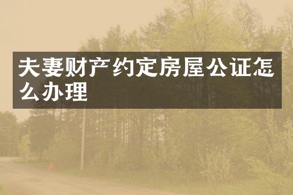夫妻财产约定房屋公证怎么办理