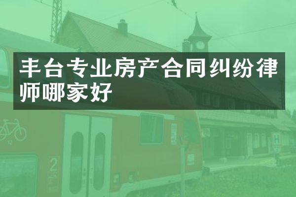 丰台专业房产合同纠纷律师哪家好
