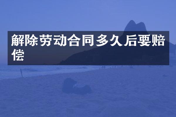 解除劳动合同多久后要赔偿