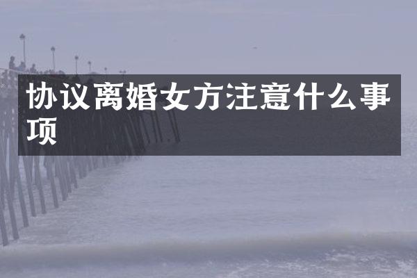 协议离婚女方注意什么事项