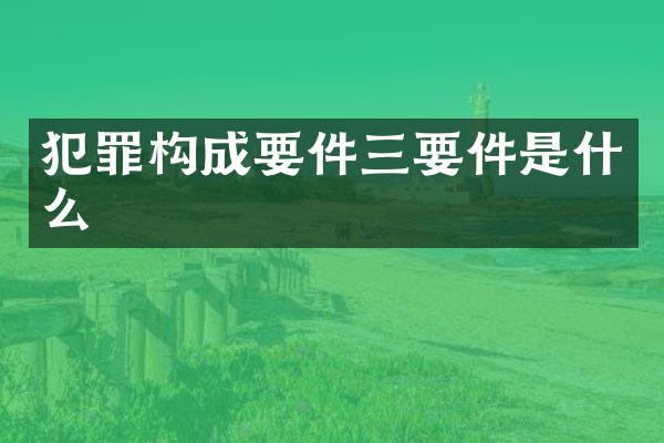 犯罪构成要件三要件是什么
