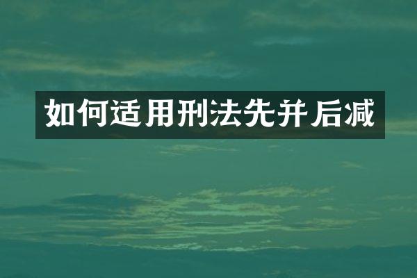 如何适用刑法先并后减