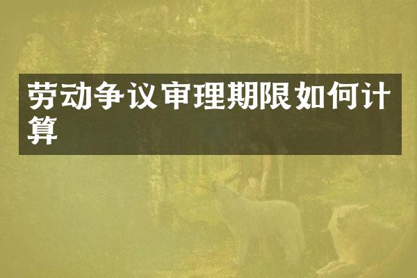 劳动争议审理期限如何计算