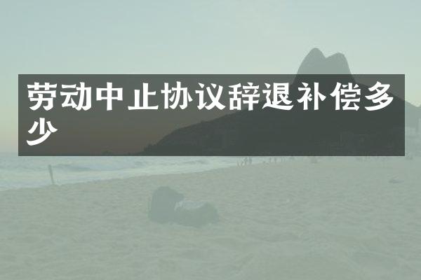 劳动中止协议辞退补偿多少