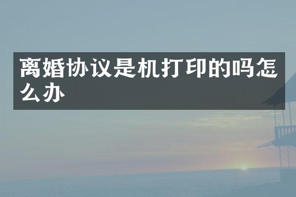 离婚协议是机打印的吗怎么办