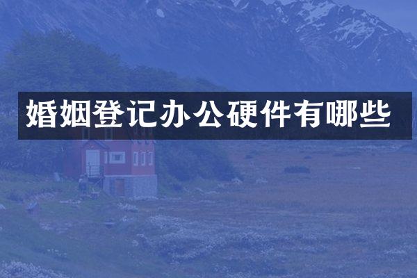 婚姻登记办公硬件有哪些