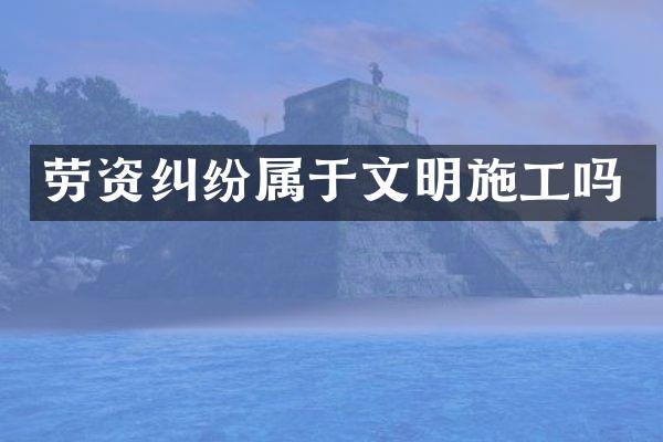 劳资纠纷属于文明施工吗