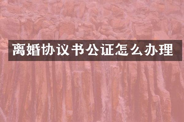 离婚协议书公证怎么办理