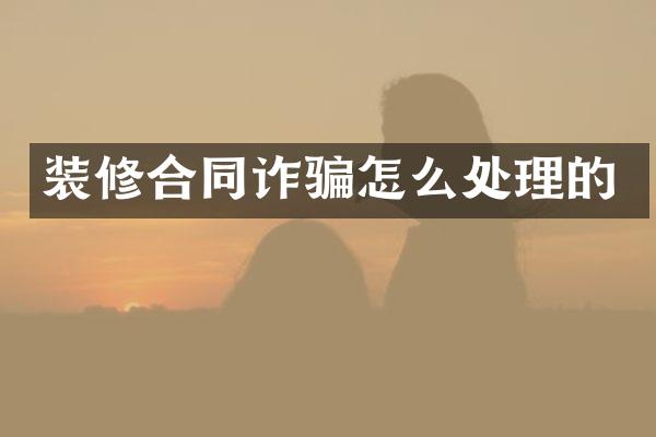 装修合同诈骗怎么处理的