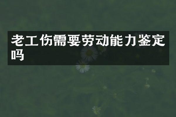 老工伤需要劳动能力鉴定吗