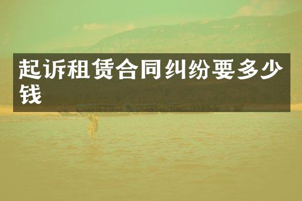 起诉租赁合同纠纷要多少钱