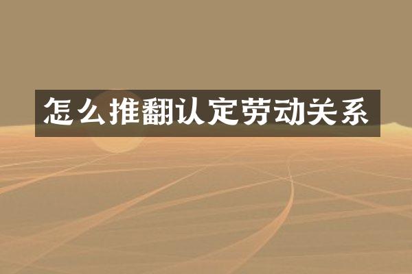 怎么推翻认定劳动关系