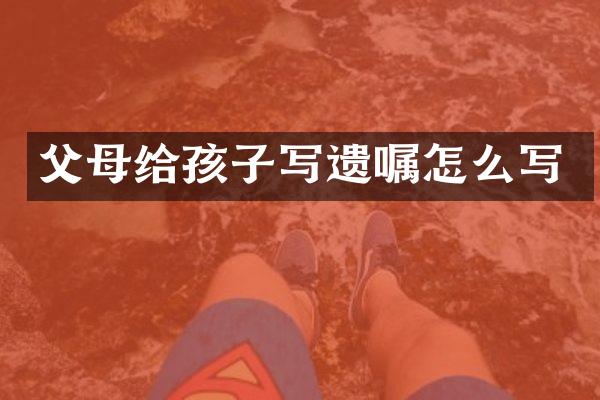 父母给孩子写遗嘱怎么写