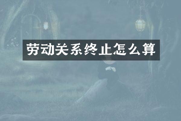 劳动关系终止怎么算
