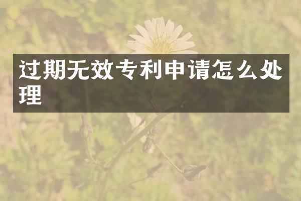 过期无效专利申请怎么处理