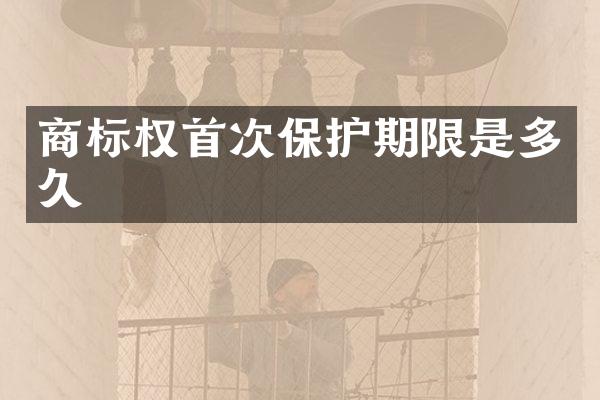 商标权首次保护期限是多久