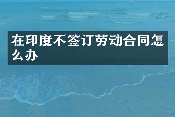 在印度不签订劳动合同怎么办