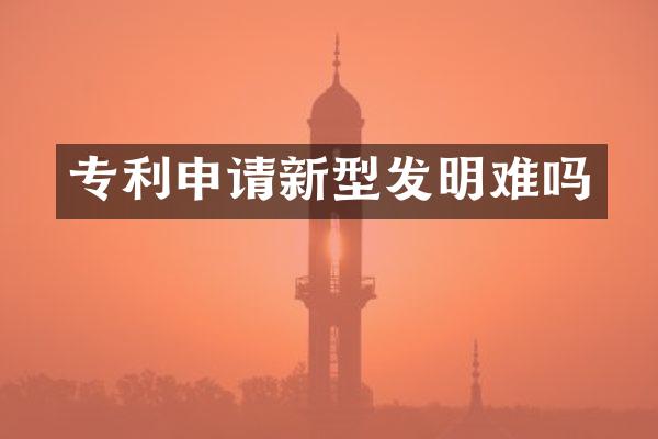专利申请新型发明难吗