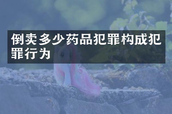 倒卖多少药品犯罪构成犯罪行为
