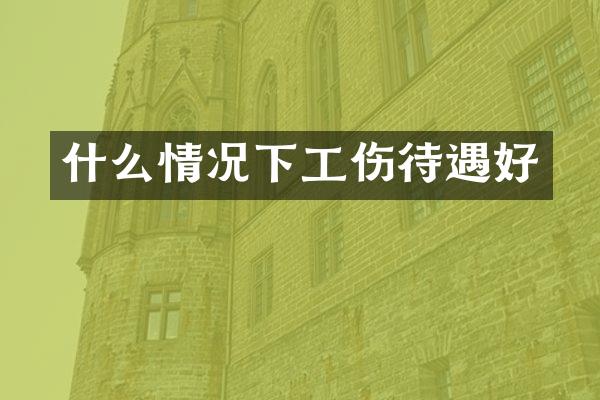 什么情况下工伤待遇好