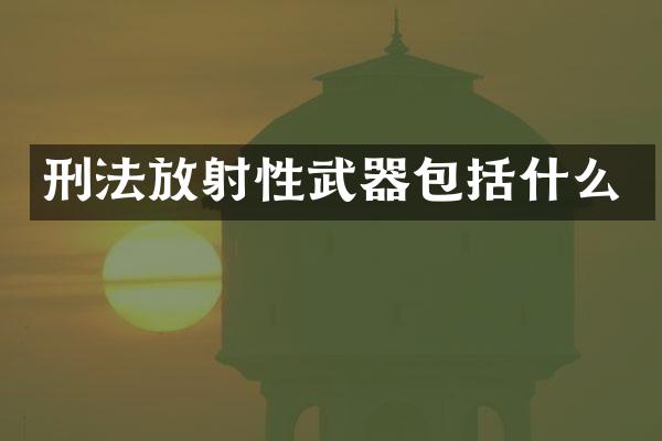 刑法放射性武器包括什么