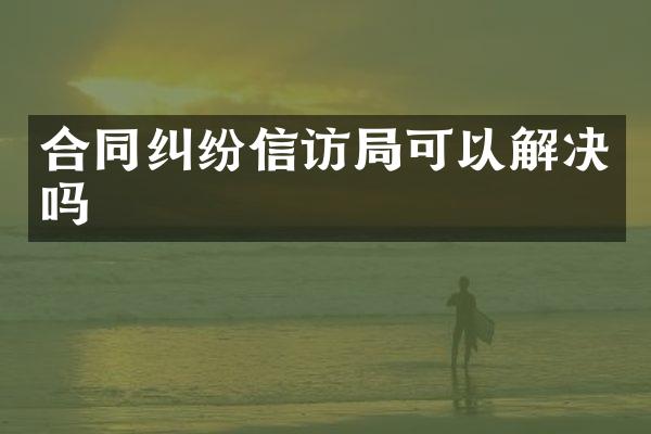 合同纠纷信访局可以解决吗