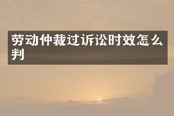 劳动仲裁过诉讼时效怎么判