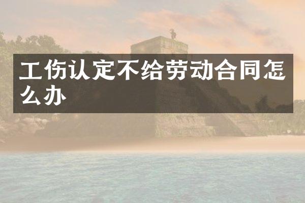 工伤认定不给劳动合同怎么办