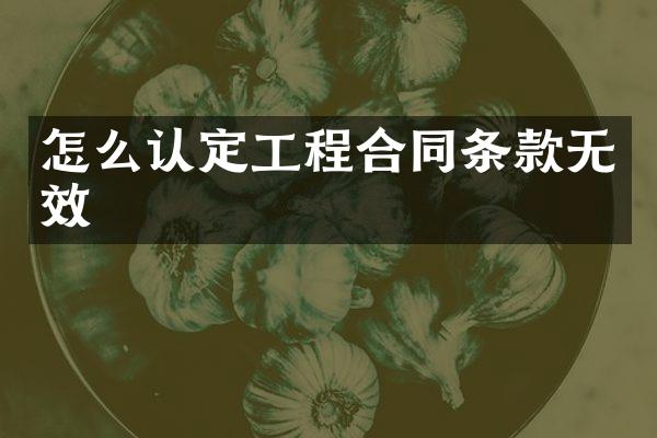 怎么认定工程合同条款无效