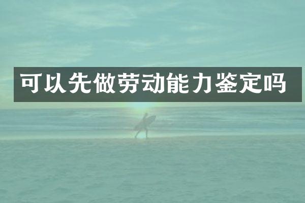 可以先做劳动能力鉴定吗