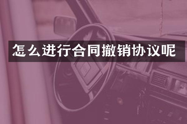 怎么进行合同撤销协议呢