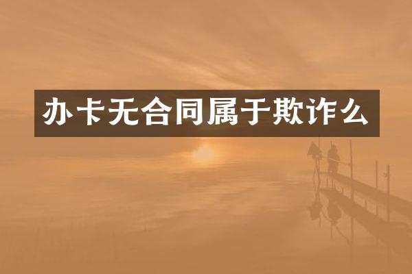 办卡无合同属于欺诈么