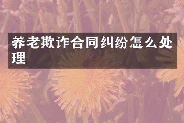 养老欺诈合同纠纷怎么处理