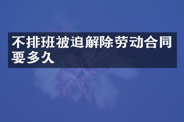 不排班被迫解除劳动合同要多久