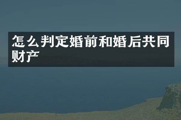 怎么判定婚前和婚后共同财产