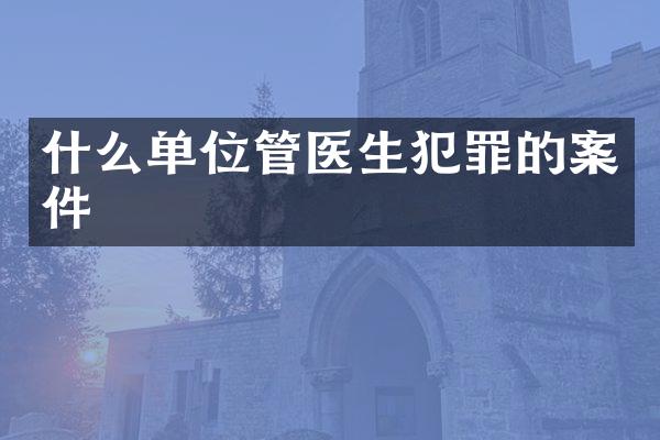 什么单位管医生犯罪的案件